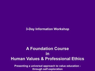 3-Day Information Workshop
A Foundation Course
in
Human Values & Professional Ethics
Presenting a universal approach to value education -
through self exploration
 