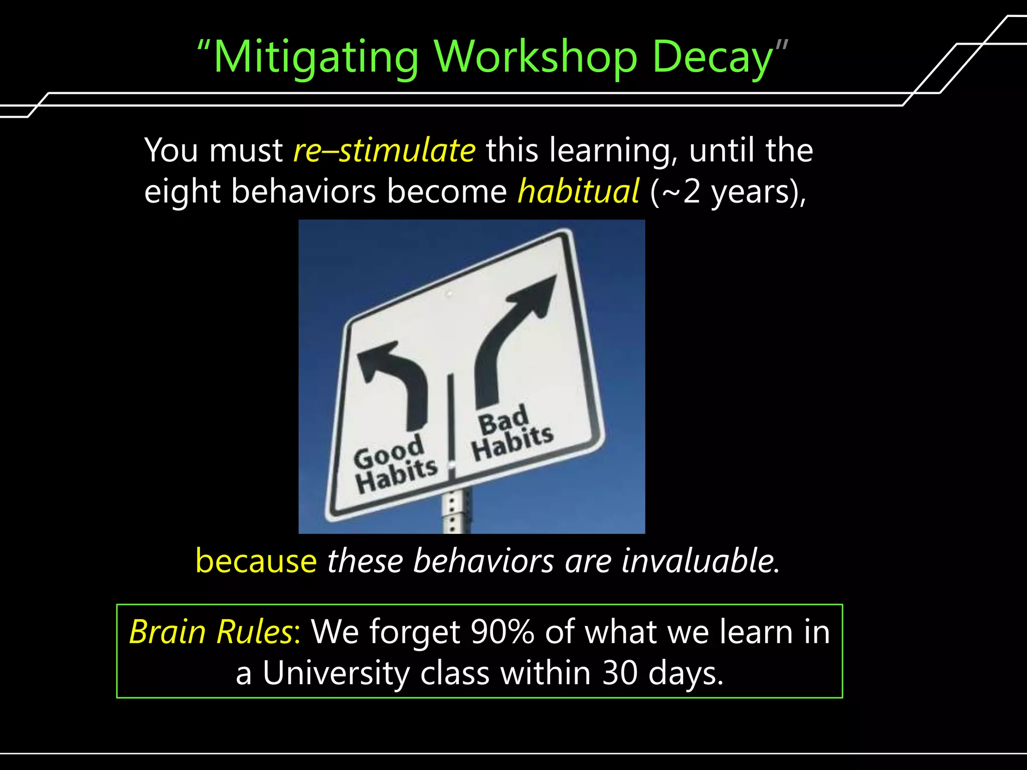 ―Mitigating Workshop Decay‖
You must re–stimulate this learning, until the
eight behaviors become habitual (~2 years),

because these behaviors are invaluable.
Brain Rules: We forget 90% of what we learn in
a University class within 30 days.
12

 