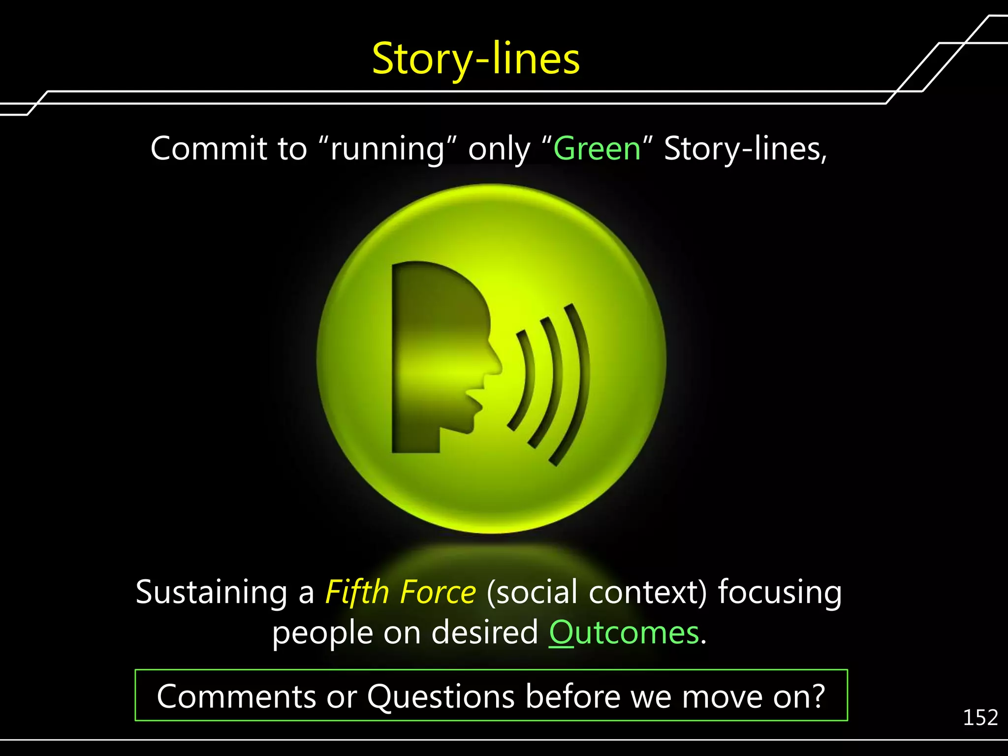Story-lines
Commit to ―running‖ only ―Green‖ Story-lines,

Sustaining a Fifth Force (social context) focusing
people on desired Outcomes.
Comments or Questions before we move on?

152

 