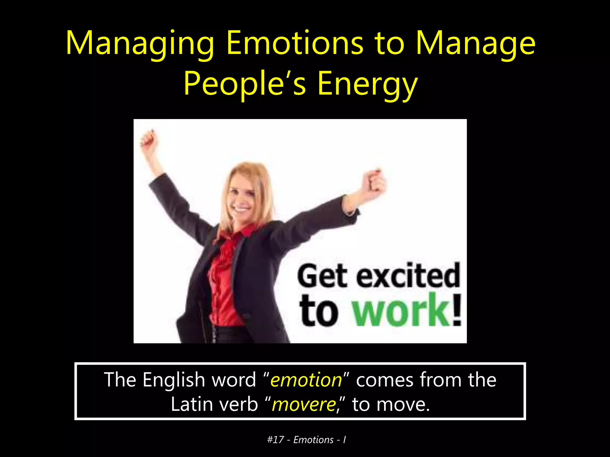 Managing Emotions to Manage
People’s Energy

The English word ―emotion‖ comes from the
Latin verb ―movere,‖ to move.
#17 - Emotions - I

 