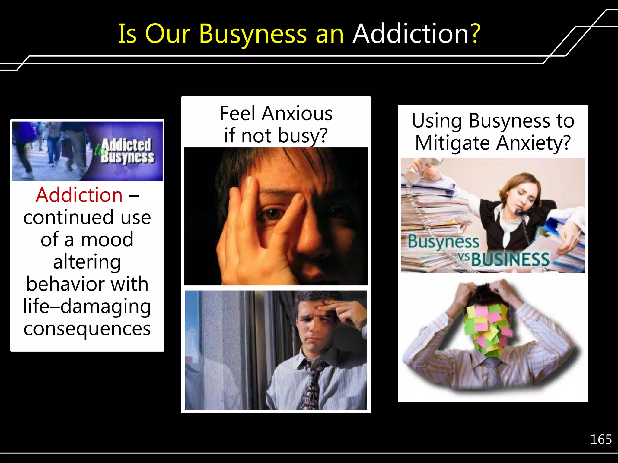 Is Our Busyness an Addiction?
Feel Anxious
if not busy?

Using Busyness to
Mitigate Anxiety?

Addiction –
continued use
of a mood
altering
behavior with
life–damaging
consequences

165

 