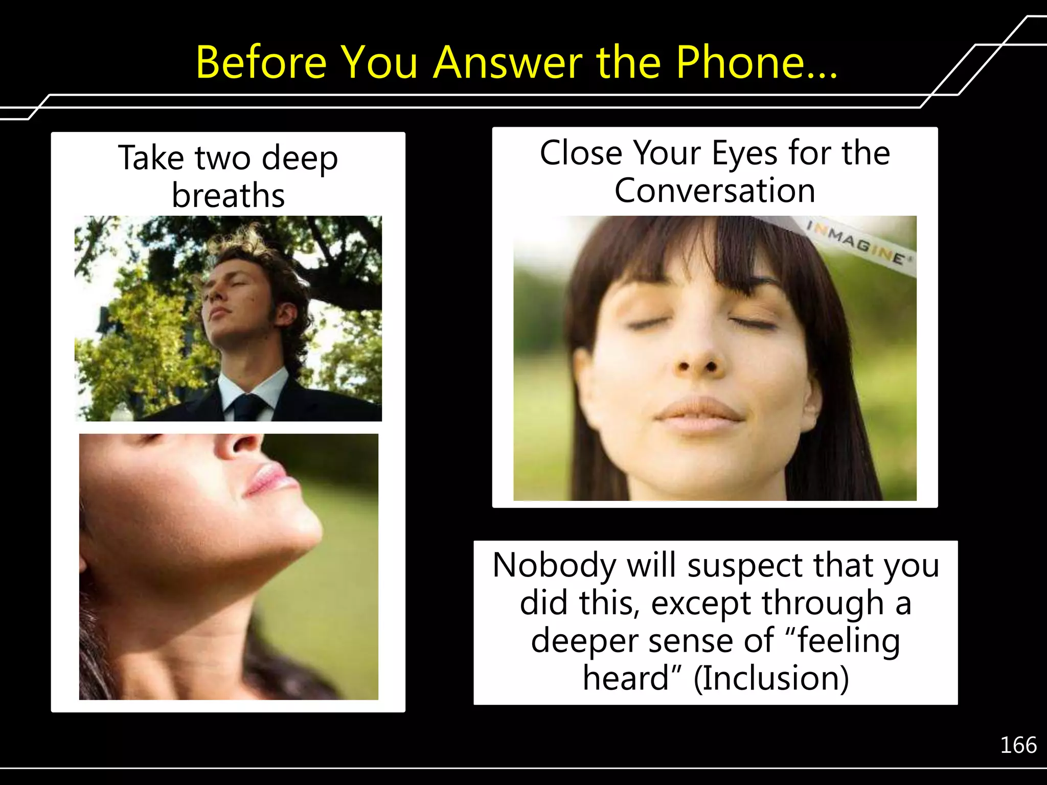 Before You Answer the Phone…
Take two deep
breaths

Close Your Eyes for the
Conversation

Nobody will suspect that you
did this, except through a
deeper sense of ―feeling
heard‖ (Inclusion)
166

 