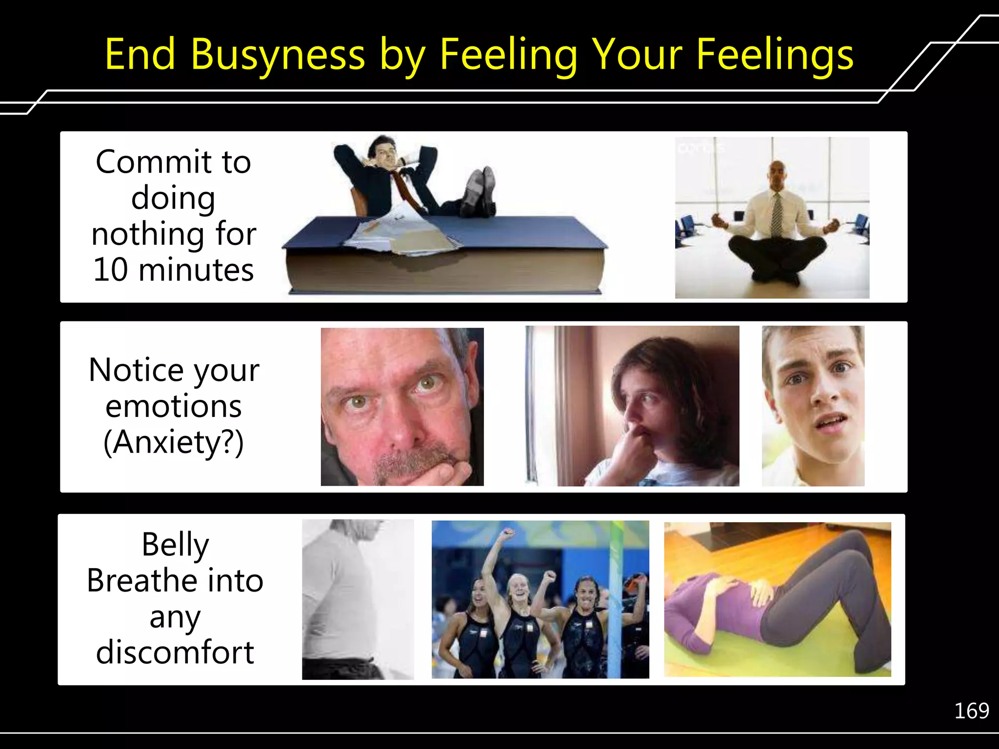 End Busyness by Feeling Your Feelings
Commit to
doing
nothing for
10 minutes

Notice your
emotions
(Anxiety?)
Belly
Breathe into
any
discomfort
169

 