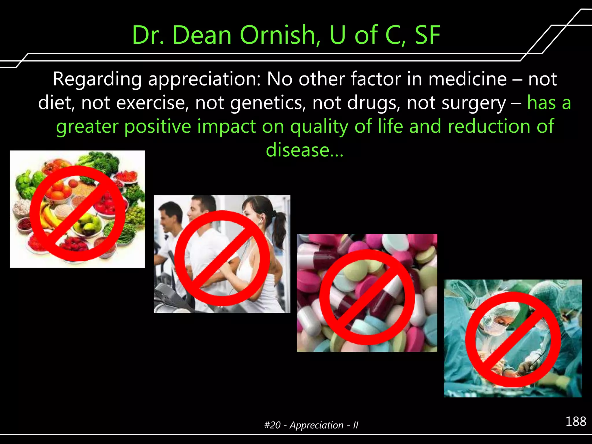 Dr. Dean Ornish, U of C, SF
Regarding appreciation: No other factor in medicine – not
diet, not exercise, not genetics, not drugs, not surgery – has a
greater positive impact on quality of life and reduction of
disease…

#20 - Appreciation - II

188

 