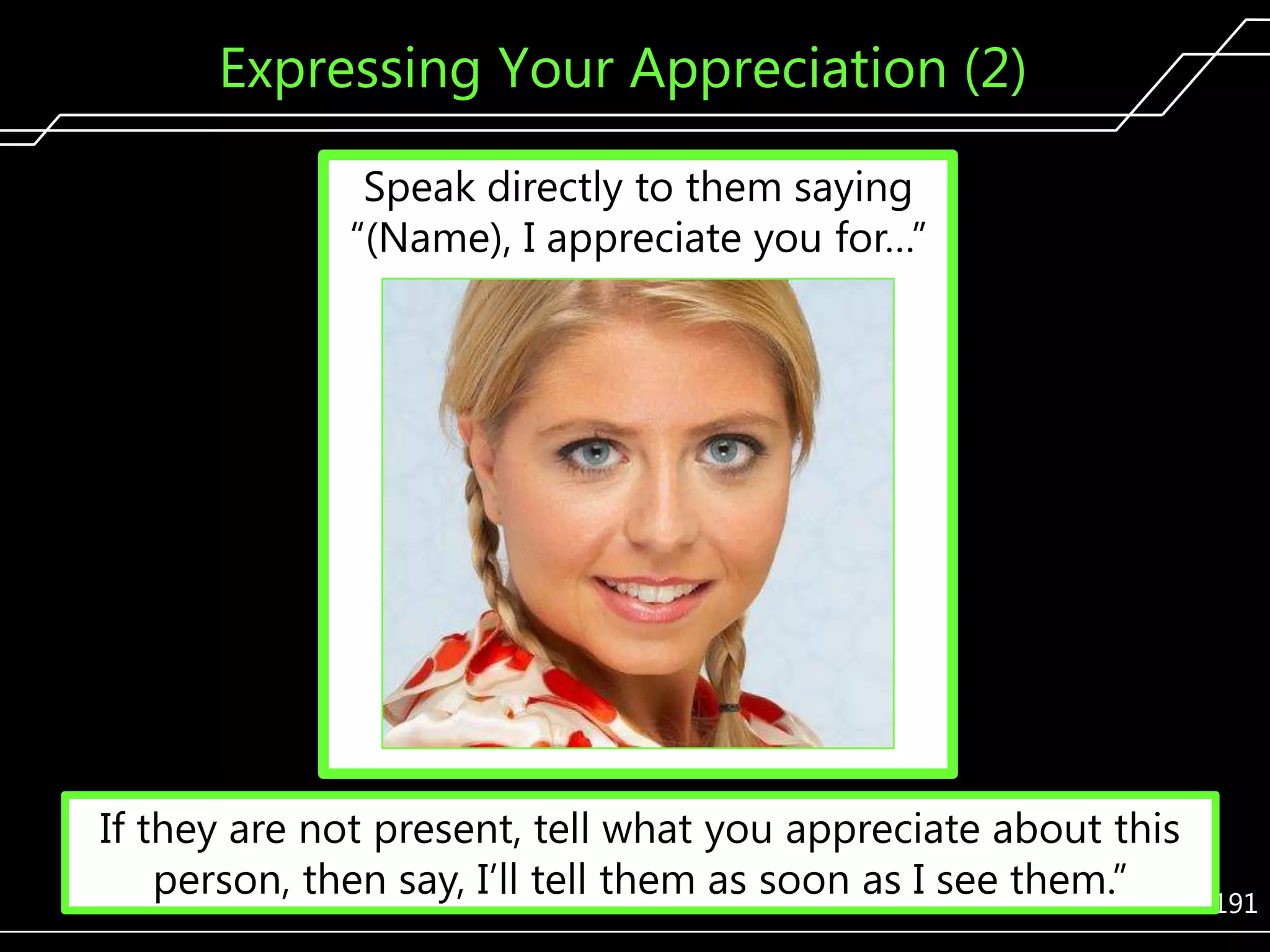 Expressing Your Appreciation (2)
Speak directly to them saying
―(Name), I appreciate you for…‖

If they are not present, tell what you appreciate about this
person, then say, I’ll tell them as soon as I see them.‖

191

 