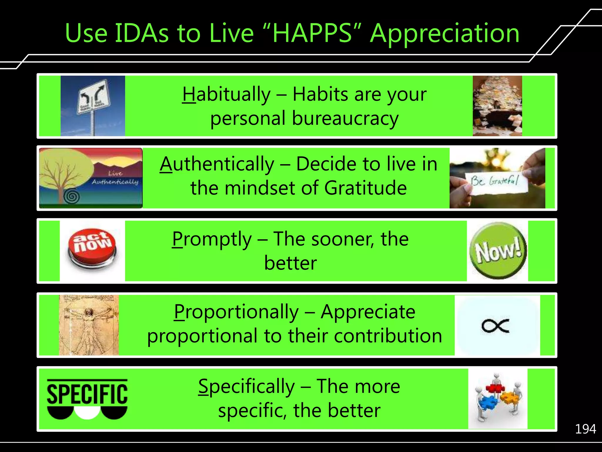 Use IDAs to Live ―HAPPS‖ Appreciation
Habitually – Habits are your
personal bureaucracy
Authentically – Decide to live in
the mindset of Gratitude
Promptly – The sooner, the
better
Proportionally – Appreciate
proportional to their contribution
Specifically – The more
specific, the better

194

 