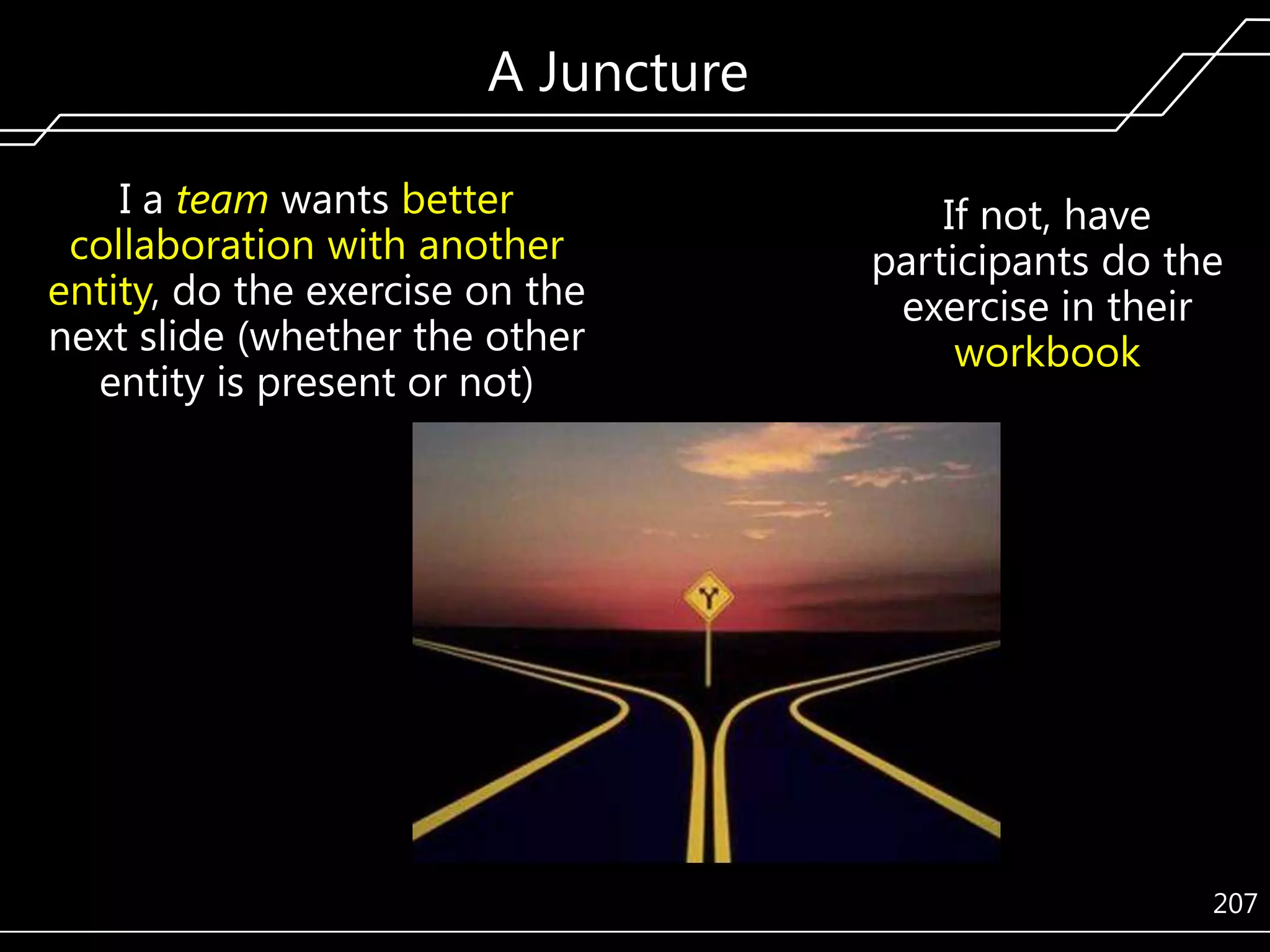 A Juncture
I a team wants better
collaboration with another
entity, do the exercise on the
next slide (whether the other
entity is present or not)

If not, have
participants do the
exercise in their
workbook

207

 