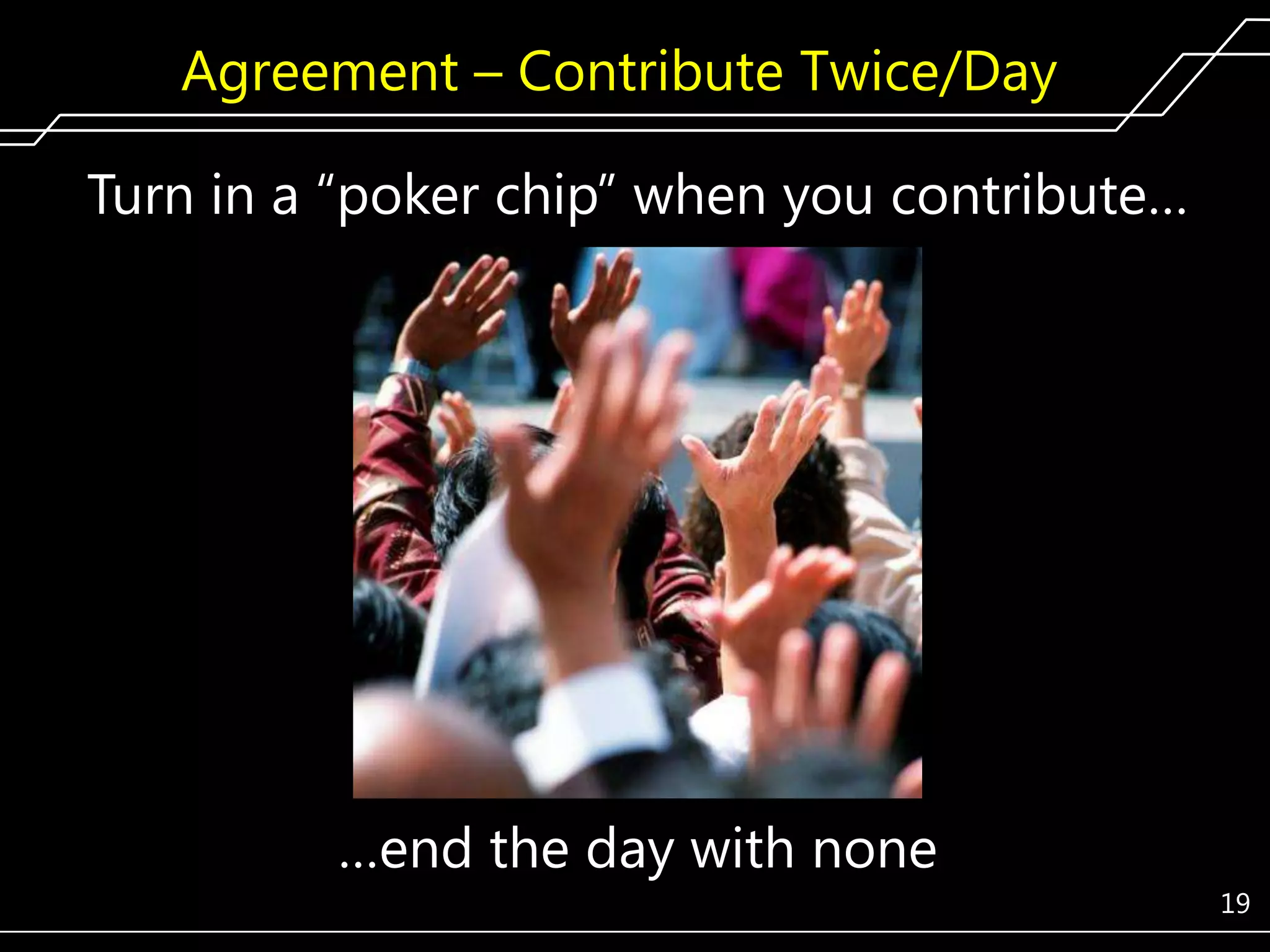 Agreement – Contribute Twice/Day
Turn in a ―poker chip‖ when you contribute…

…end the day with none
19

 