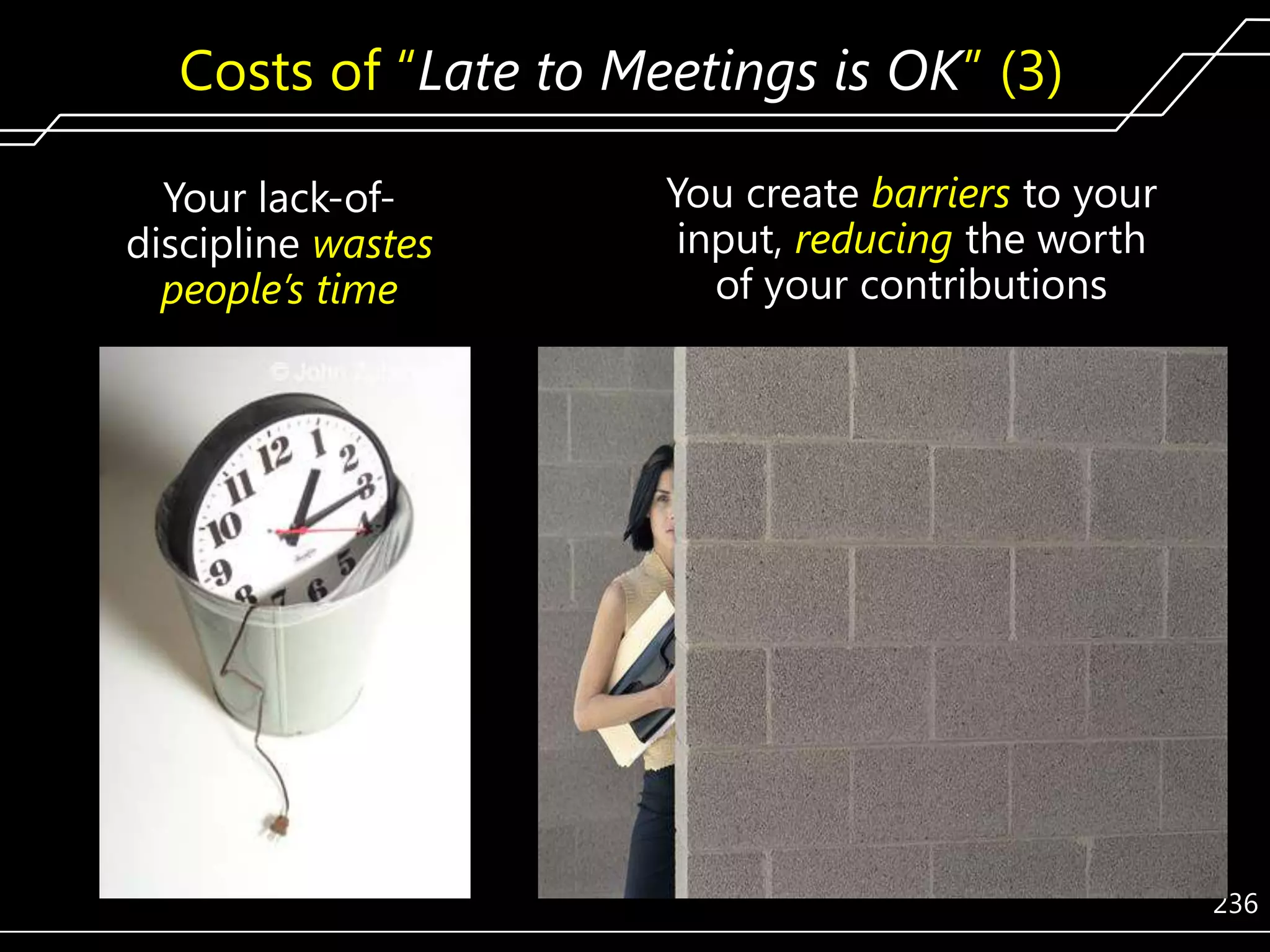 Costs of ―Late to Meetings is OK‖ (3)
Your lack-ofdiscipline wastes
people’s time

You create barriers to your
input, reducing the worth
of your contributions

236

 