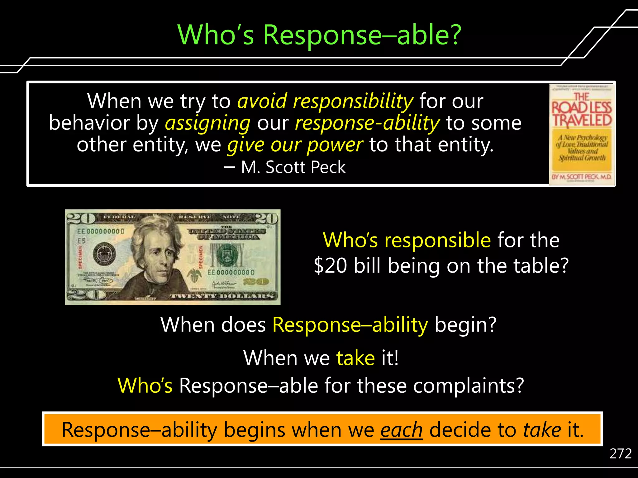 Who’s Response–able?
When we try to avoid responsibility for our
behavior by assigning our response-ability to some
other entity, we give our power to that entity.
– M. Scott Peck

Who’s responsible for the
$20 bill being on the table?
When does Response–ability begin?
When we take it!
Who’s Response–able for these complaints?
Response–ability begins when we each decide to take it.
272

 