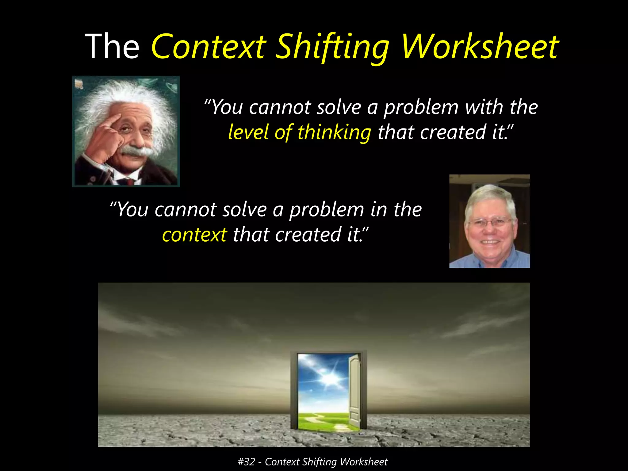 The Context Shifting Worksheet
“You cannot solve a problem with the
level of thinking that created it.”
“You cannot solve a problem in the
context that created it.”

#32 - Context Shifting Worksheet

 
