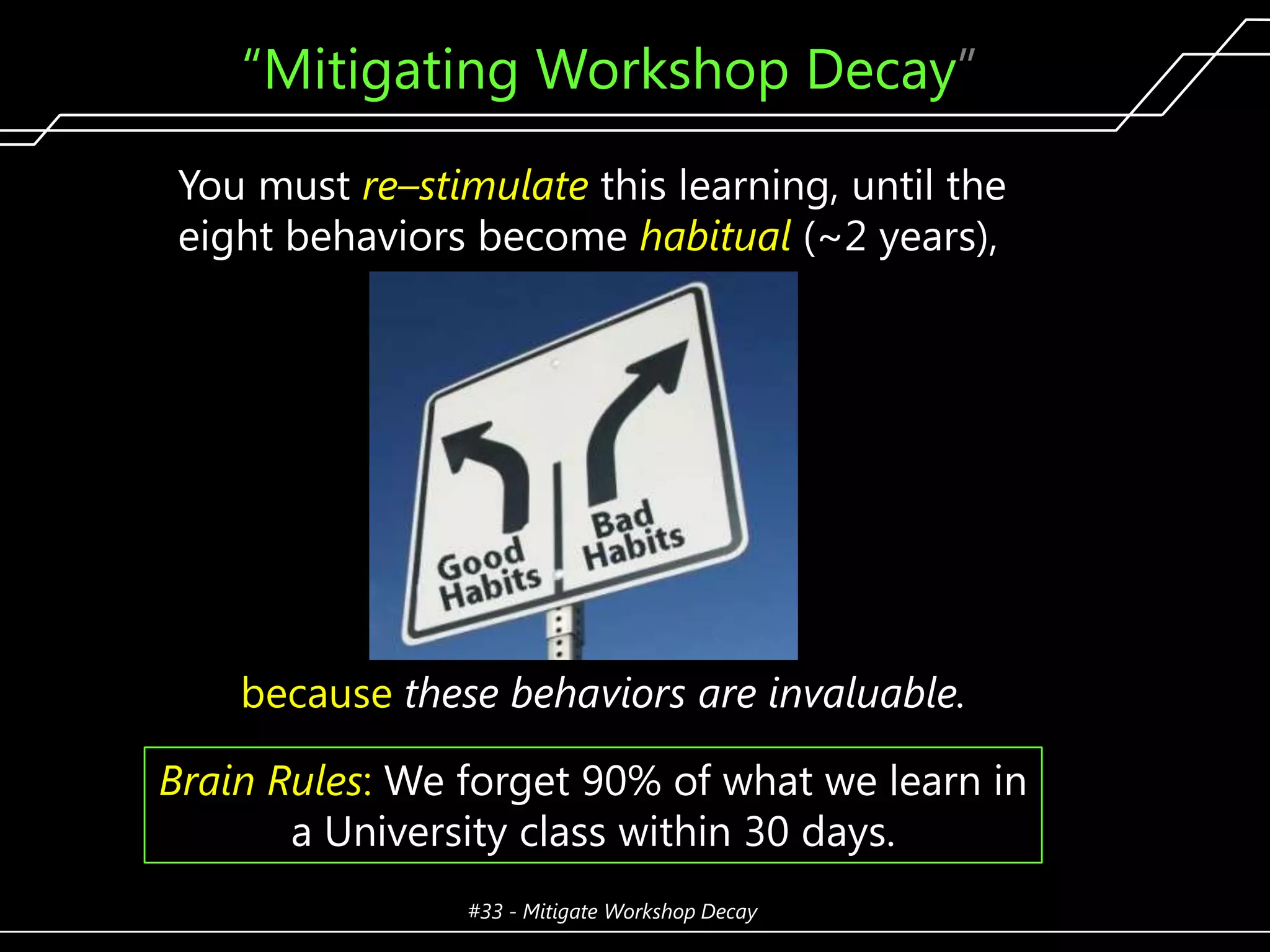 ―Mitigating Workshop Decay‖
You must re–stimulate this learning, until the
eight behaviors become habitual (~2 years),

because these behaviors are invaluable.
Brain Rules: We forget 90% of what we learn in
a University class within 30 days.
#33 - Mitigate Workshop Decay

311

 