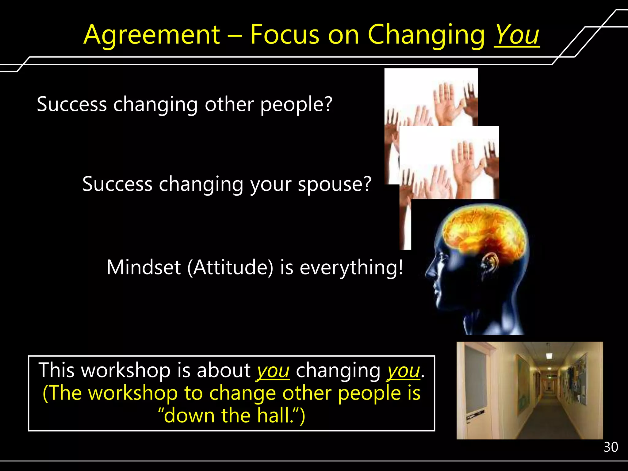 Agreement – Focus on Changing You
Success changing other people?

Success changing your spouse?

Mindset (Attitude) is everything!

This workshop is about you changing you.
(The workshop to change other people is
―down the hall.‖)
30

 