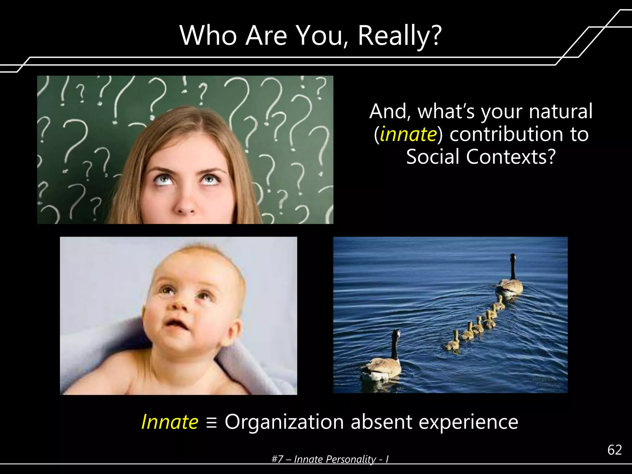 Who Are You, Really?
And, what’s your natural
(innate) contribution to
Social Contexts?

Innate ≡ Organization absent experience
#7 – Innate Personality - I

62

 