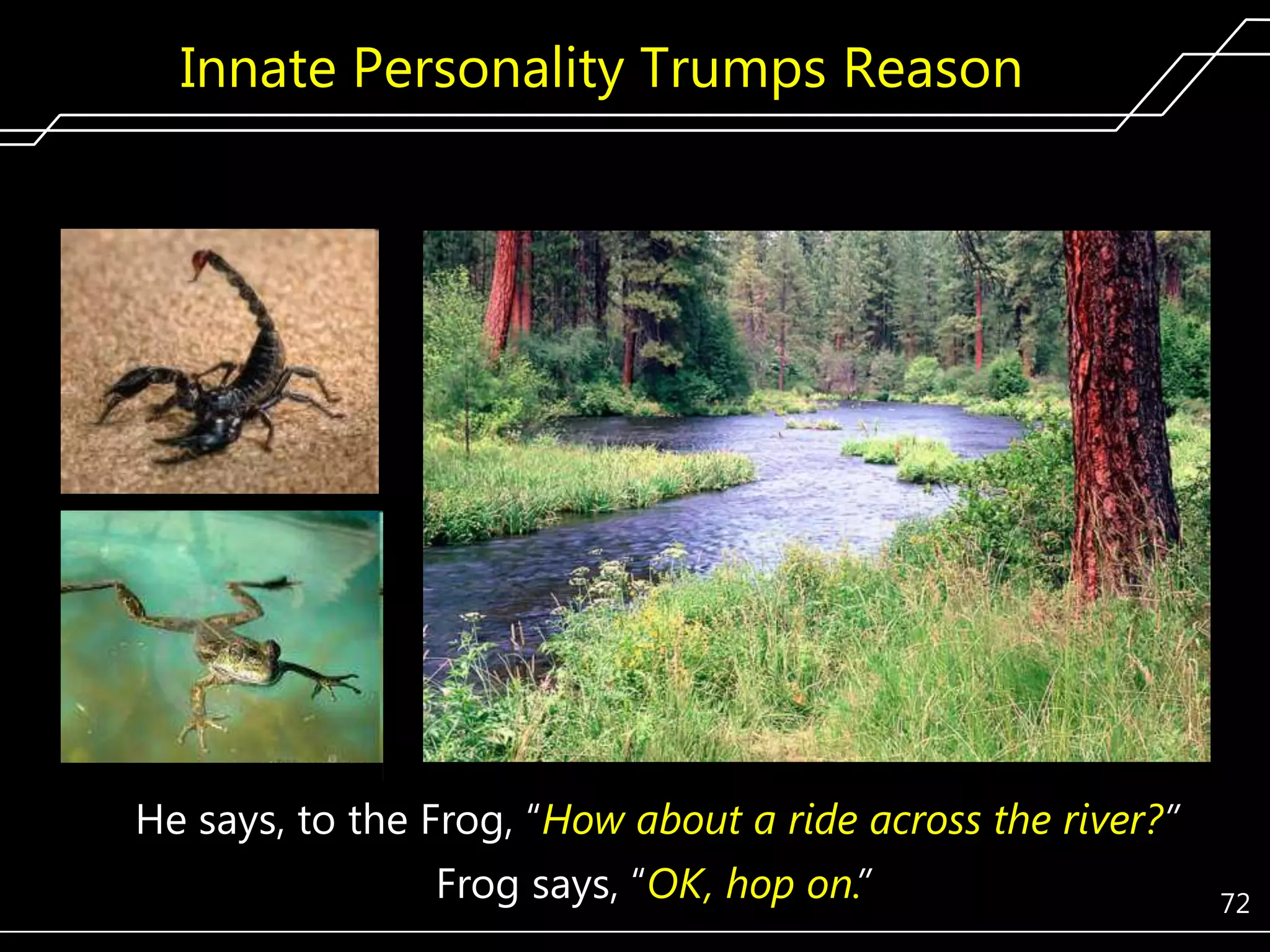 Innate Personality Trumps Reason

He says, to the Frog, ―How about a ride across the river?”
Frog says, ―OK, hop on.”

72

 
