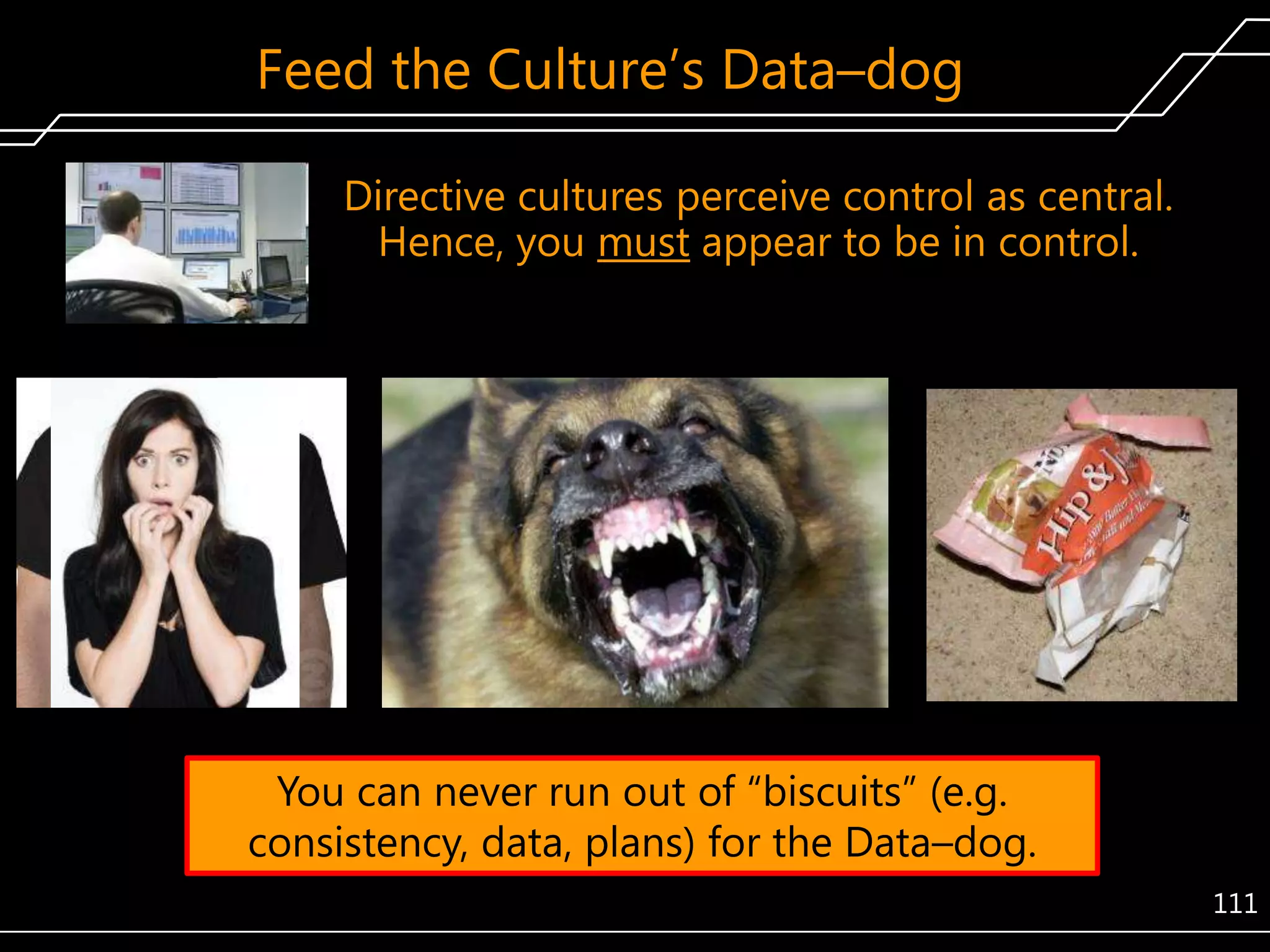 Feed the Culture’s Data–dog
Directive cultures perceive control as central.
Hence, you must appear to be in control.

You can never run out of ―biscuits‖ (e.g.
consistency, data, plans) for the Data–dog.
111

 