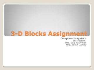 3-D Blocks Assignment Computer Graphics I Instructors:  Mrs. Sue Kauffman Mrs. Karen Conley 