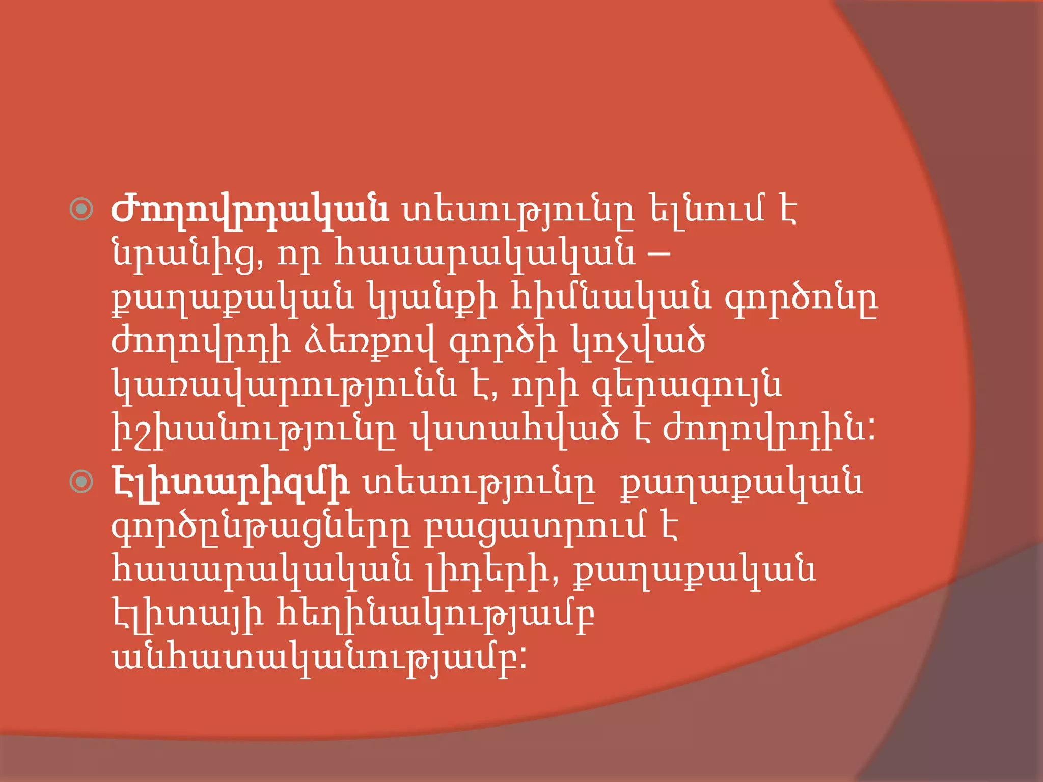  Ժողովրդական տեսությունը ելնում է
  նրանից, որ հասարակական –
  քաղաքական կյանքի հիմնական գործոնը
  ժողովրդի ձեռքով գործի կոչված
  կառավարությունն է, որի գերագույն
  իշխանությունը վստահված է ժողովրդին:
 Էլիտարիզմի տեսությունը քաղաքական
  գործընթացները բացատրում է
  հասարակական լիդերի, քաղաքական
  էլիտայի հեղինակությամբ
  անհատականությամբ:
 