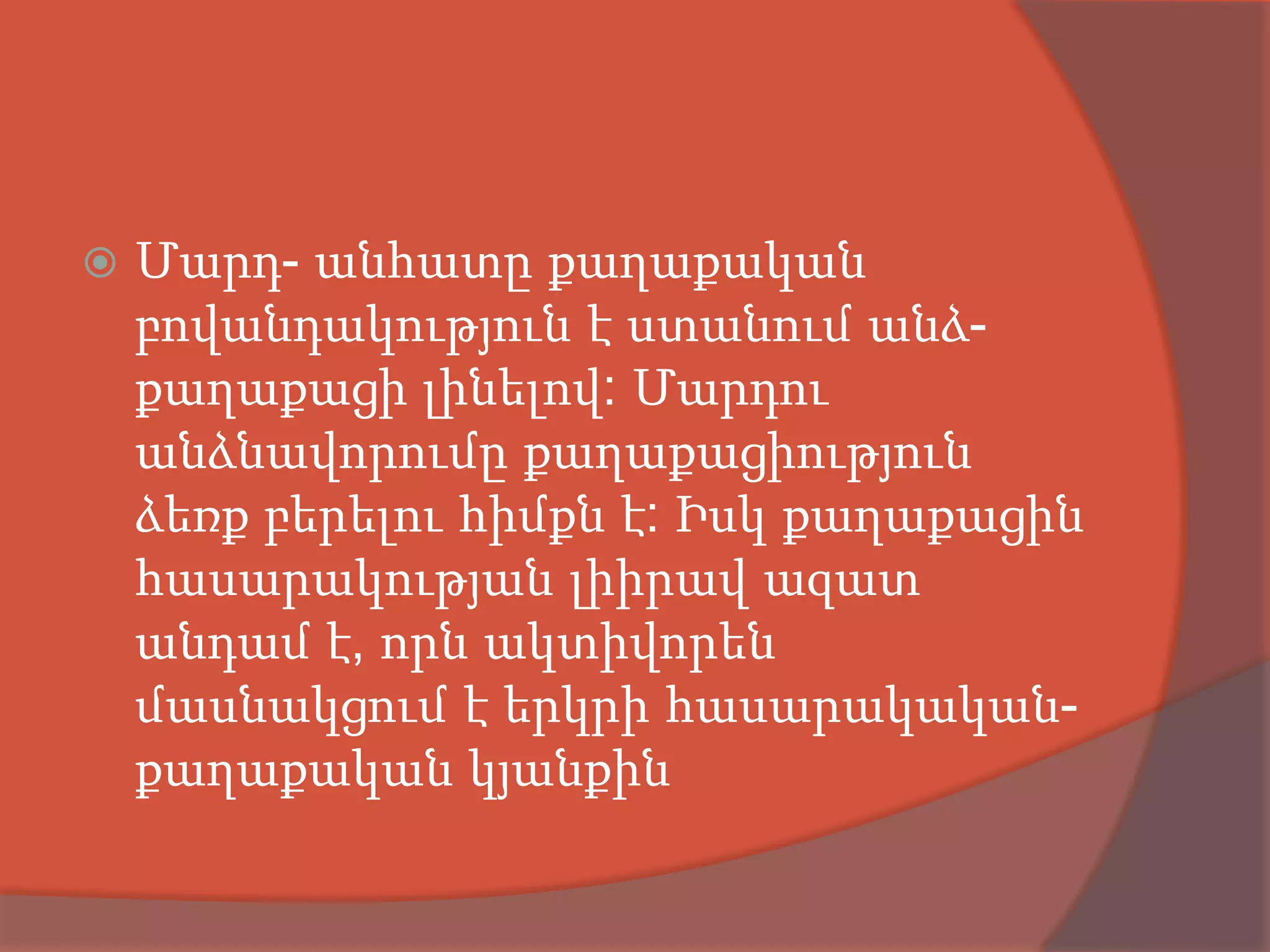    Մարդ- անհատը քաղաքական
    բովանդակություն է ստանում անձ-
    քաղաքացի լինելով: Մարդու
    անձնավորումը քաղաքացիություն
    ձեռք բերելու հիմքն է: Իսկ քաղաքացին
    հասարակության լիիրավ ազատ
    անդամ է, որն ակտիվորեն
    մասնակցում է երկրի հասարակական-
    քաղաքական կյանքին
 