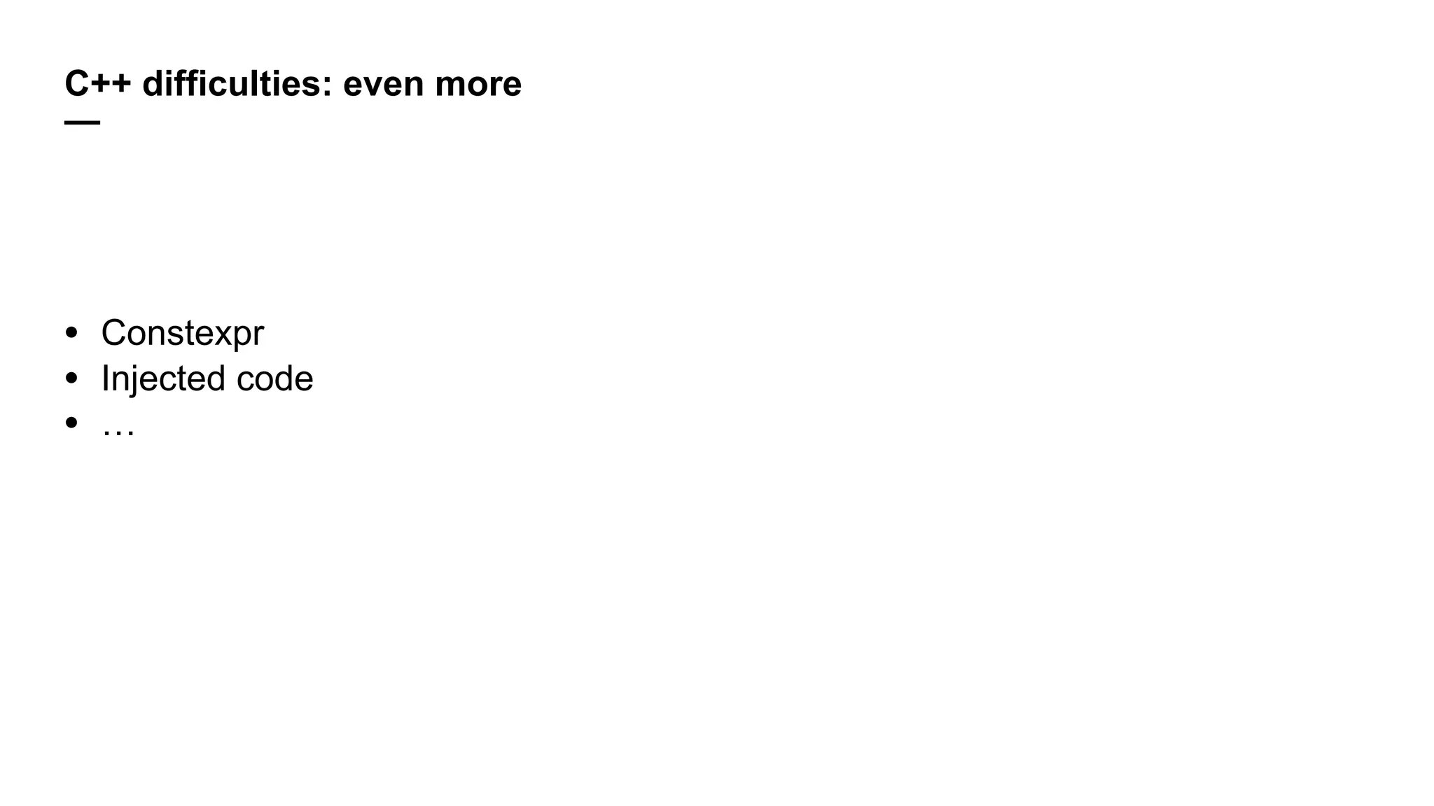 C++ difficulties: even more
—
• Constexpr
• Injected code
• …
 