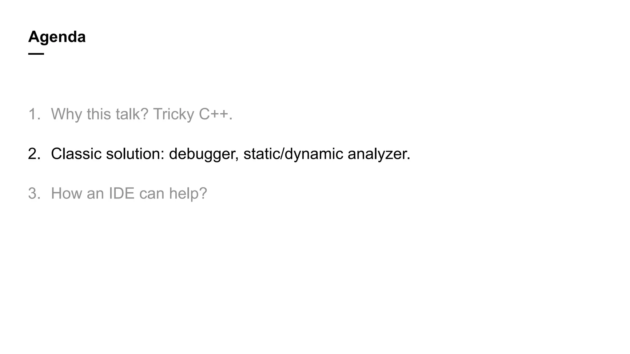 Agenda
—
1. Why this talk? Tricky C++.
2. Classic solution: debugger, static/dynamic analyzer.
3. How an IDE can help?
 