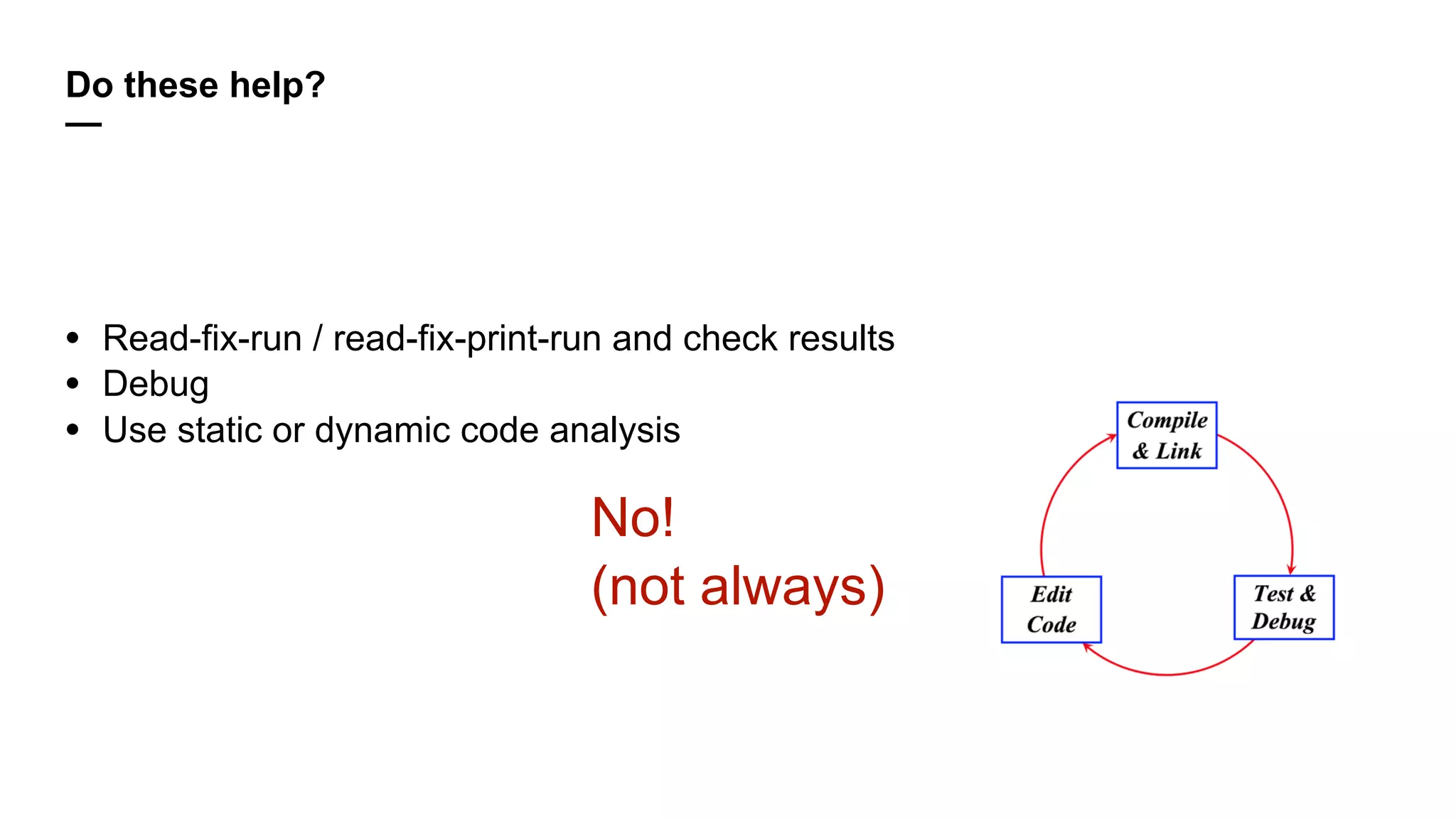 Do these help?
—
• Read-fix-run / read-fix-print-run and check results
• Debug
• Use static or dynamic code analysis
No! 
(not always)
 