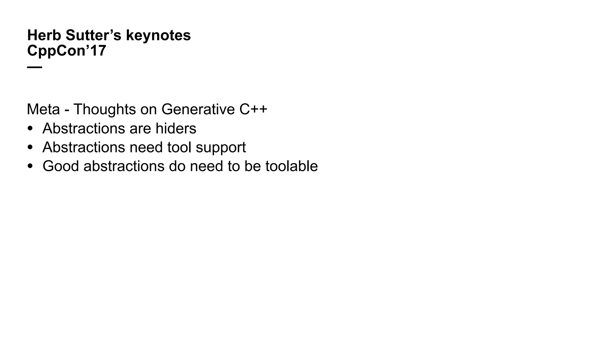 Herb Sutter’s keynotes
CppCon’17
—
Meta - Thoughts on Generative C++
• Abstractions are hiders
• Abstractions need tool support
• Good abstractions do need to be toolable
 