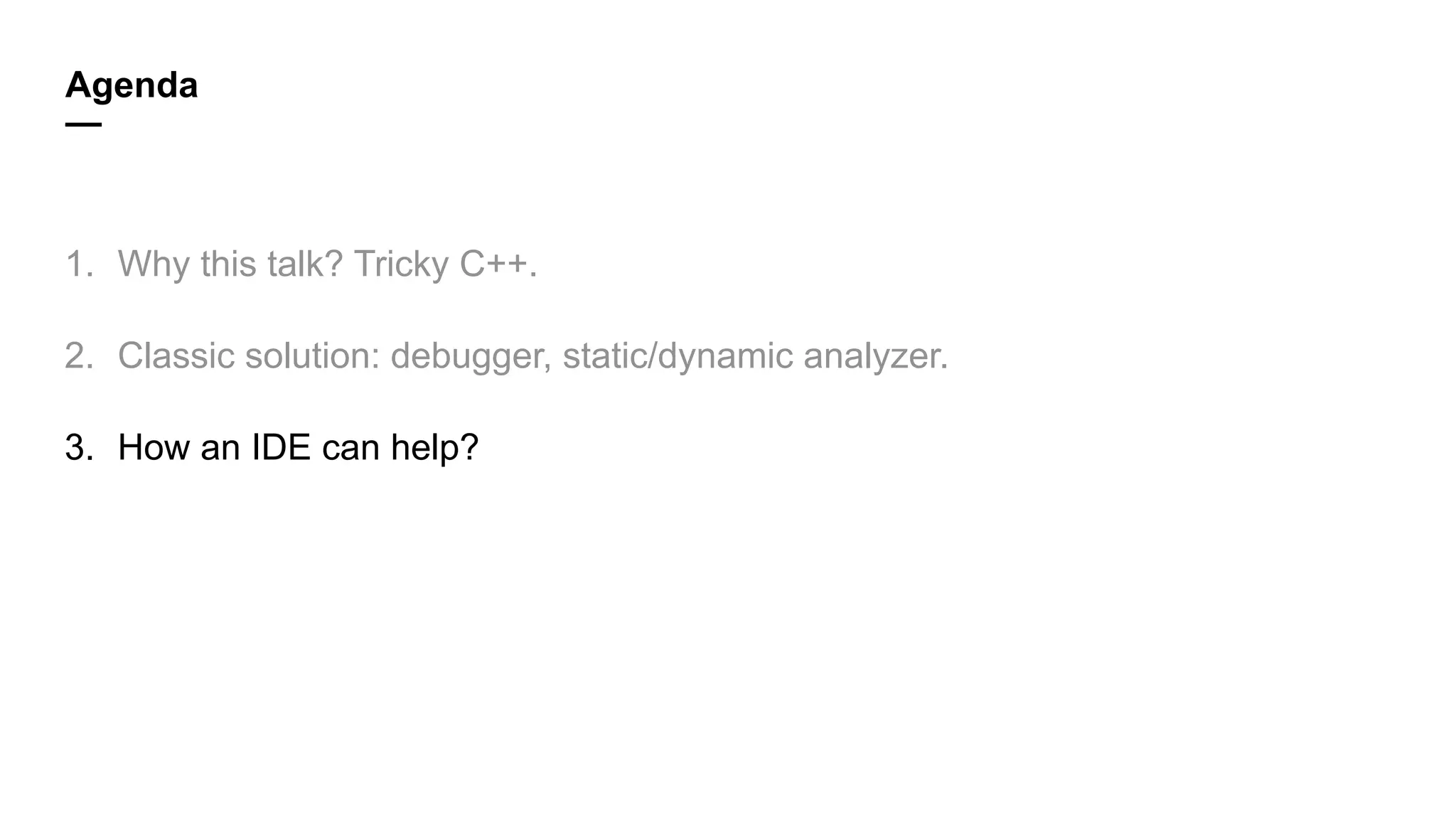 Agenda
—
1. Why this talk? Tricky C++.
2. Classic solution: debugger, static/dynamic analyzer.
3. How an IDE can help?
 