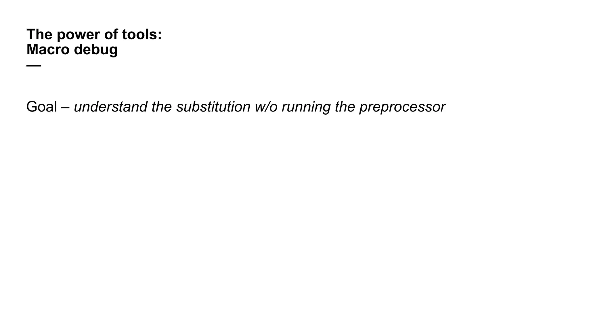 The power of tools:
Macro debug
—
Goal – understand the substitution w/o running the preprocessor
 