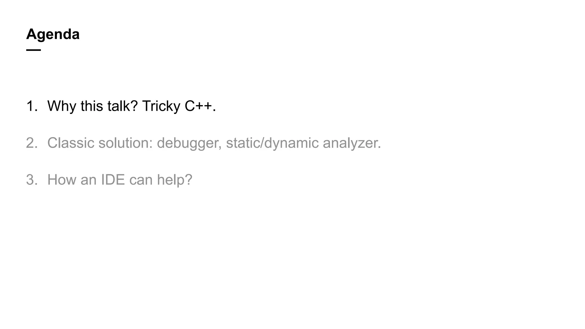 Agenda
—
1. Why this talk? Tricky C++.
2. Classic solution: debugger, static/dynamic analyzer.
3. How an IDE can help?
 