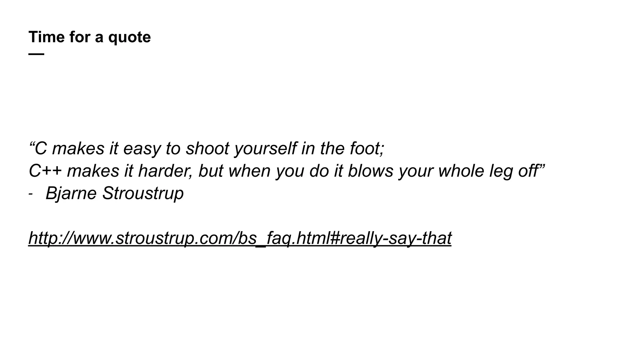 Time for a quote
—
“C makes it easy to shoot yourself in the foot;
C++ makes it harder, but when you do it blows your whole leg off”
- Bjarne Stroustrup
http://www.stroustrup.com/bs_faq.html#really-say-that
 