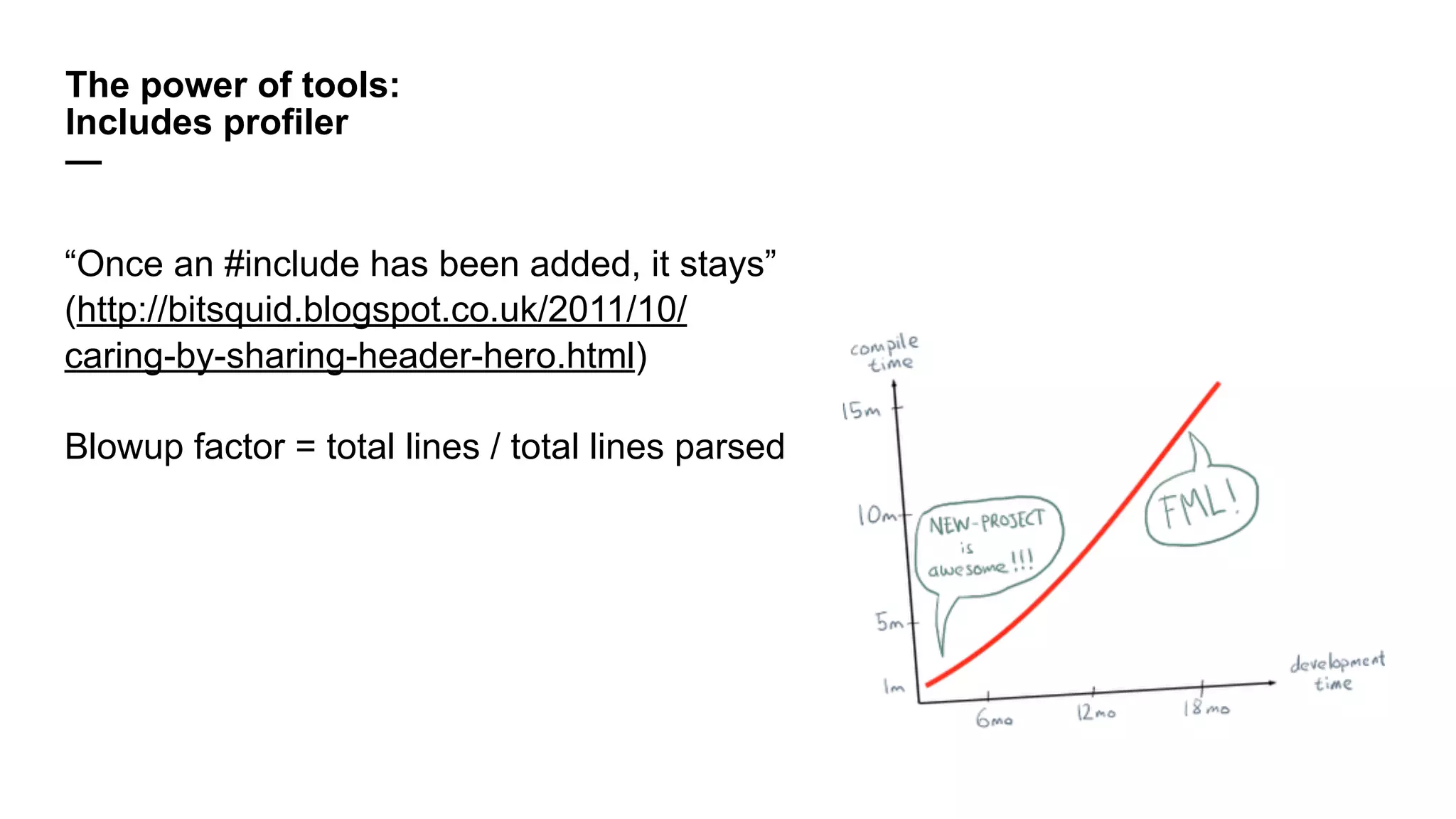 “Once an #include has been added, it stays”
(http://bitsquid.blogspot.co.uk/2011/10/
caring-by-sharing-header-hero.html)
Blowup factor = total lines / total lines parsed
The power of tools:
Includes profiler
—
 