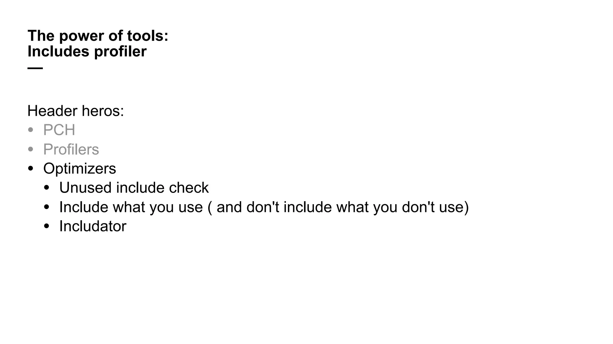 Header heros:
• PCH
• Profilers
• Optimizers
• Unused include check
• Include what you use ( and don't include what you don't use)
• Includator
The power of tools:
Includes profiler
—
 