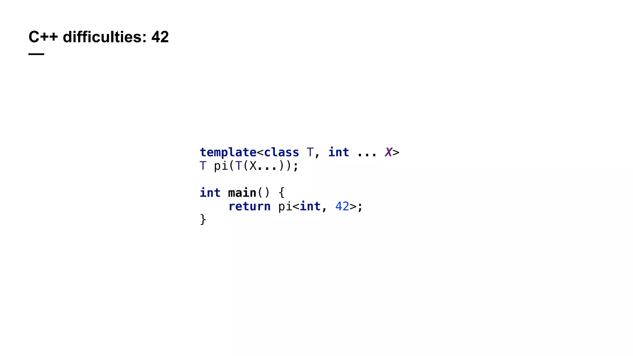C++ difficulties: 42
—
template<class T, int ... X>
T pi(T(X...));
int main() {
return pi<int, 42>;
}
 