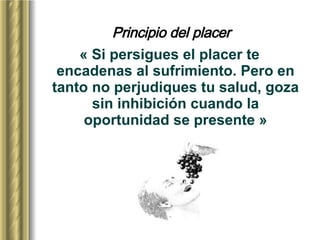 Principio del placer « Si persigues el placer te encadenas al sufrimiento. Pero en tanto no perjudiques tu salud, goza sin inhibición cuando la oportunidad se presente » 