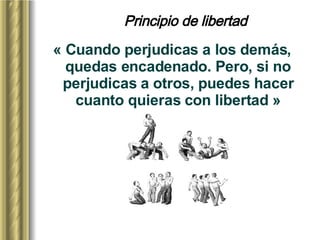Principio de libertad « Cuando perjudicas a los demás, quedas encadenado. Pero, si no perjudicas a otros, puedes hacer cuanto quieras con libertad » 