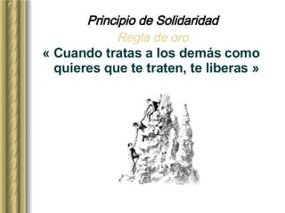 Principio de Solidaridad Regla de oro « Cuando tratas a los demás como quieres que te traten, te liberas » 