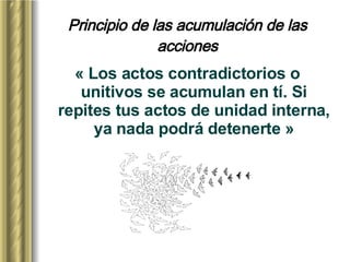 Principio de las acumulación de las acciones « Los actos contradictorios o unitivos se acumulan en tí. Si repites tus actos de unidad interna, ya nada podrá detenerte » 