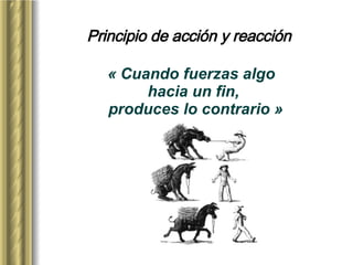 Principio de acción y reacción « Cuando fuerzas algo hacia un fin,  produces lo contrario » 