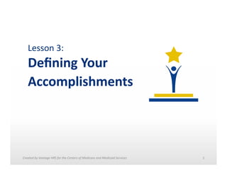 Lesson	
  3:	
  	
  

Deﬁning	
  Your	
  
Accomplishments	
  

Created	
  by	
  Vantage	
  HRS	
  for	
  the	
  Centers	
  of	
  Medicare	
  and	
  Medicaid	
  Services	
  	
  

1	
  

 