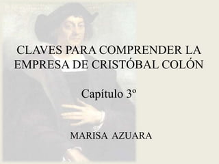CLAVES PARA COMPRENDER LA
EMPRESA DE CRISTÓBAL COLÓN

         Capítulo 3º


       MARISA AZUARA
 