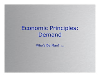 Economic Principles:
     Demand
     Who’s Da Man?   (Me.)
 