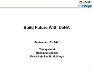 1
Build Future With DeNA
September 16th
, 2011
Tetsuya Mori
Managing Director
DeNA Asia Pacific Holdings
 