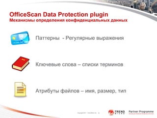 OfficeScan Data Protection plugin
Механизмы определения конфиденциальных данных



         Паттерны - Регулярные выражения




         Ключевые слова – списки терминов




         Атрибуты файлов – имя, размер, тип


                         Copyright 2011 Trend Micro Inc. 10
 