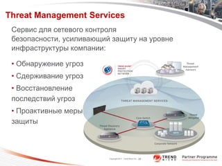 Threat Management Services
 Сервис для сетевого контроля
 безопасности, усиливающий защиту на уровне
 инфраструктуры компании:

 • Обнаружение угроз
 • Сдерживание угроз
 • Восстановление
 последствий угроз
 • Проактивные меры
 защиты



                          Copyright 2011 Trend Micro Inc.   25
 