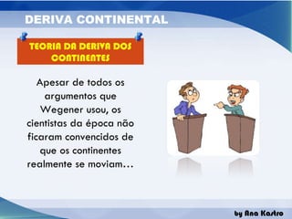 TEORIA DA DERIVA DOS CONTINENTES Apesar de todos os argumentos que Wegener usou, os cientistas da época não ficaram convencidos de que os continentes realmente se moviam… 