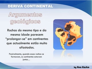 Rochas do mesmo tipo e da mesma idade parecem “prolongar-se” em continentes que actualmente estão muito afastados. Possivelmente, quando essas rochas se formaram, os continentes estavam juntos… 