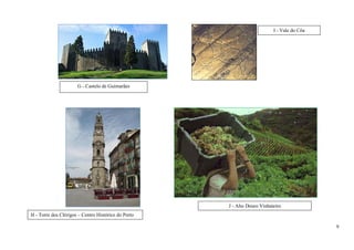 I - Vale do Côa




                      G - Castelo de Guimarães




                                                                  J - Alto Douro Vinhateiro
H - Torre dos Clérigos – Centro Histórico do Porto

                                                     Cultura da vinha - Ilha do Pico                     9
 