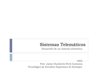 Sistemas Telemáticos
Desarrollo de un sistema telemático
1802
Prof. Jaime Humberto Pech Carmona
Tecnológico de Estudios Superiores de Ecatepec
 
