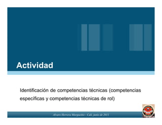 Actividad

Identificación de competencias técnicas (competencias
específicas y competencias técnicas de rol)


               Alvaro Herrera Murgueitio - Cali, junio de 2011
 